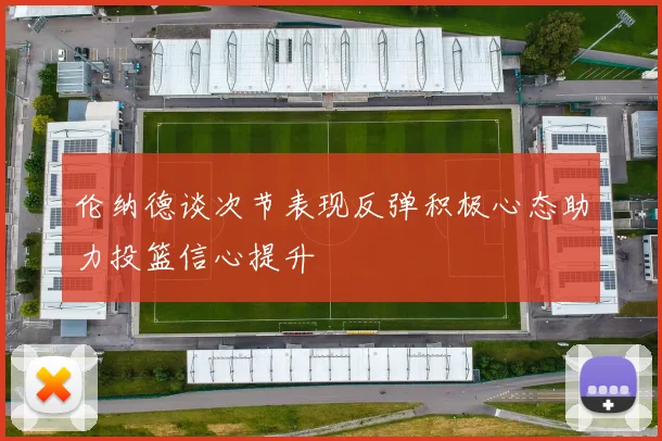伦纳德谈次节表现反弹积极心态助力投篮信心提升