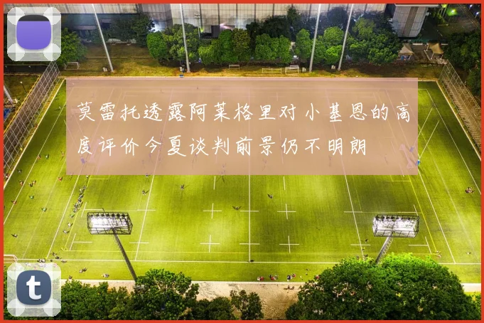 莫雷托透露阿莱格里对小基恩的高度评价今夏谈判前景仍不明朗
