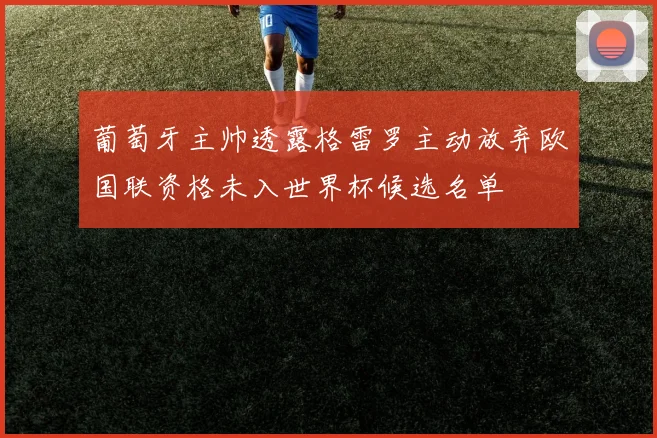 葡萄牙主帅透露格雷罗主动放弃欧国联资格未入世界杯候选名单