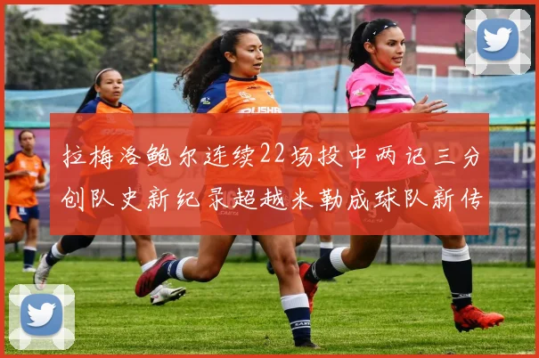 拉梅洛鲍尔连续22场投中两记三分创队史新纪录超越米勒成球队新传奇