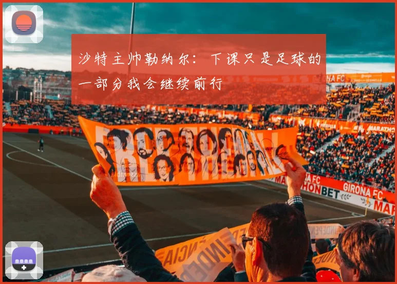 沙特主帅勒纳尔：下课只是足球的一部分我会继续前行