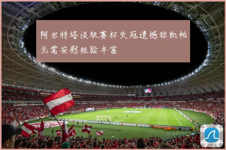 阿尔特塔谈联赛杯失冠遗憾称凯帕无需安慰经验丰富