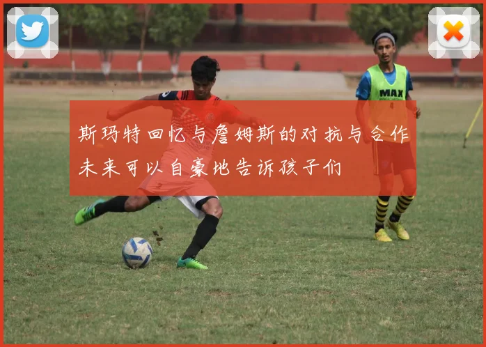 斯玛特回忆与詹姆斯的对抗与合作未来可以自豪地告诉孩子们